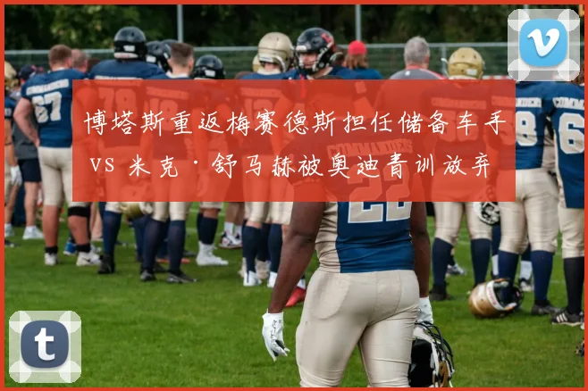 博塔斯重返梅赛德斯担任储备车手 vs 米克·舒马赫被奥迪青训放弃 两位前车手命运分岔