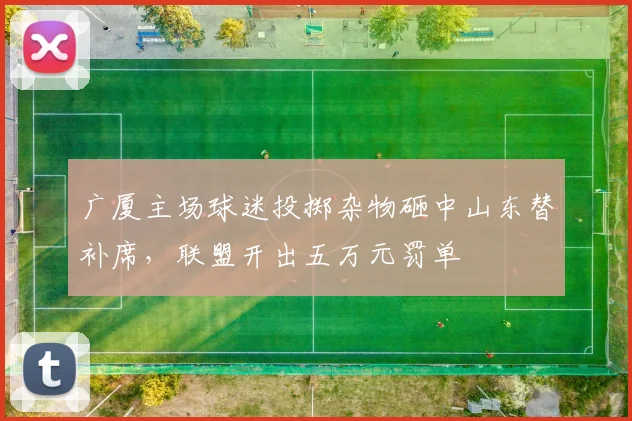 广厦主场球迷投掷杂物砸中山东替补席，联盟开出五万元罚单